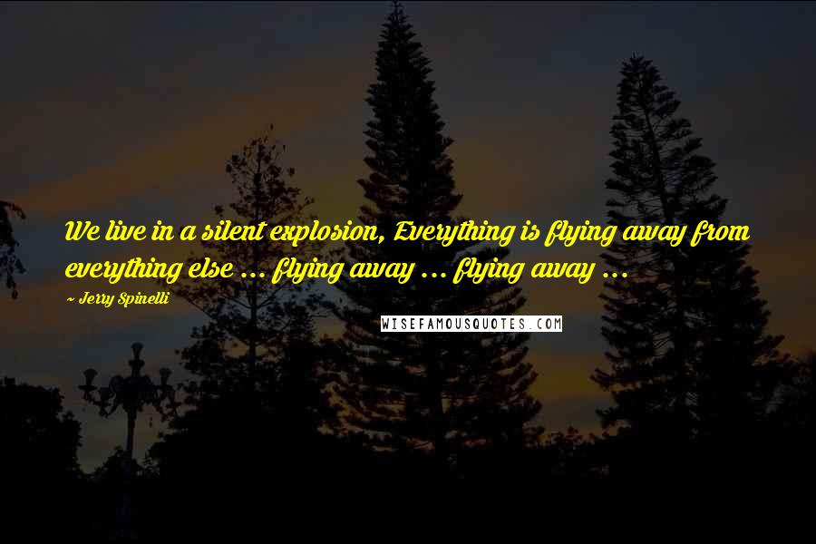 Jerry Spinelli Quotes: We live in a silent explosion, Everything is flying away from everything else ... flying away ... flying away ...