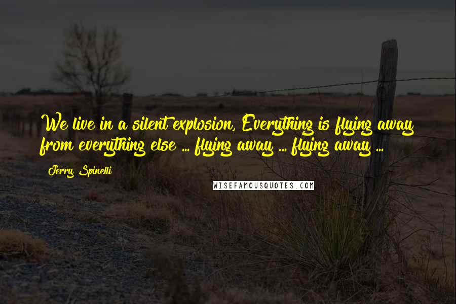 Jerry Spinelli Quotes: We live in a silent explosion, Everything is flying away from everything else ... flying away ... flying away ...