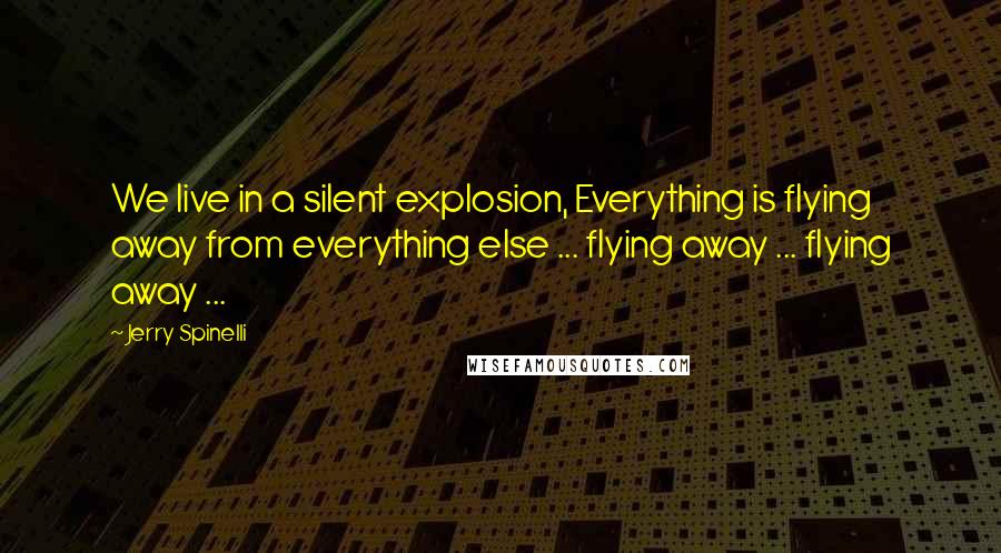 Jerry Spinelli Quotes: We live in a silent explosion, Everything is flying away from everything else ... flying away ... flying away ...