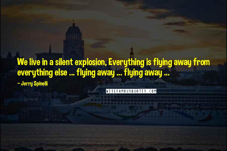 Jerry Spinelli Quotes: We live in a silent explosion, Everything is flying away from everything else ... flying away ... flying away ...