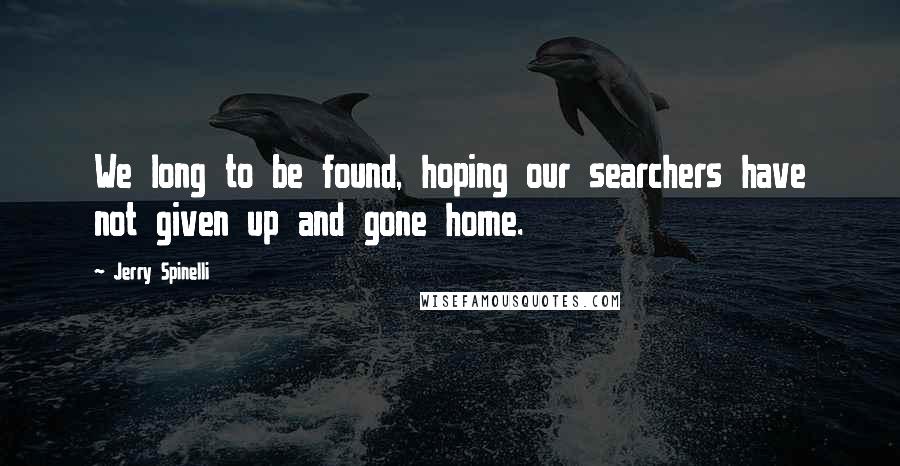 Jerry Spinelli Quotes: We long to be found, hoping our searchers have not given up and gone home.