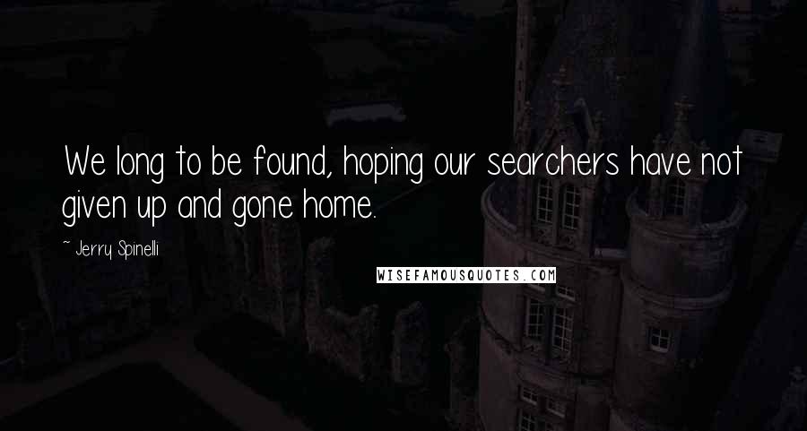 Jerry Spinelli Quotes: We long to be found, hoping our searchers have not given up and gone home.