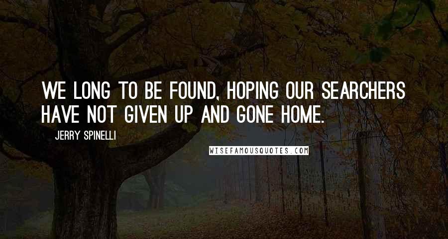 Jerry Spinelli Quotes: We long to be found, hoping our searchers have not given up and gone home.