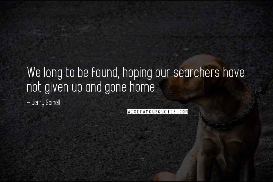 Jerry Spinelli Quotes: We long to be found, hoping our searchers have not given up and gone home.
