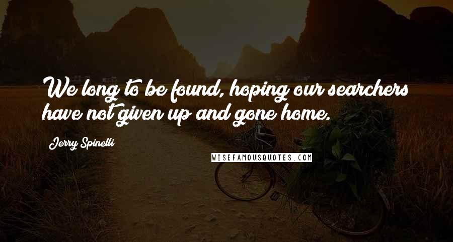 Jerry Spinelli Quotes: We long to be found, hoping our searchers have not given up and gone home.