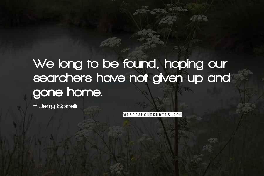 Jerry Spinelli Quotes: We long to be found, hoping our searchers have not given up and gone home.
