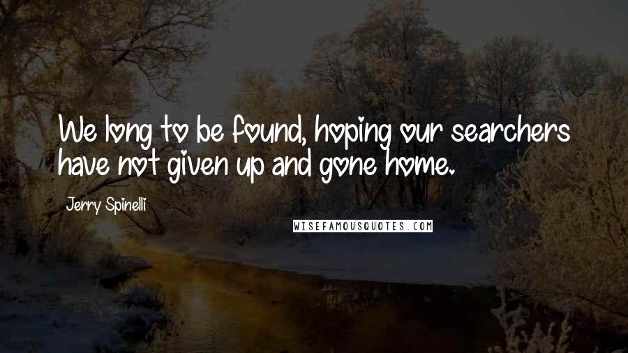 Jerry Spinelli Quotes: We long to be found, hoping our searchers have not given up and gone home.