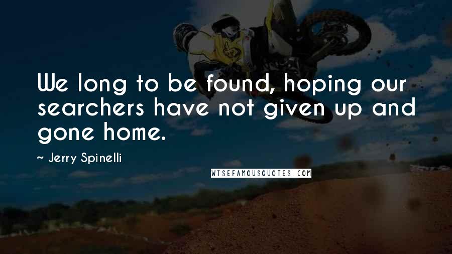 Jerry Spinelli Quotes: We long to be found, hoping our searchers have not given up and gone home.