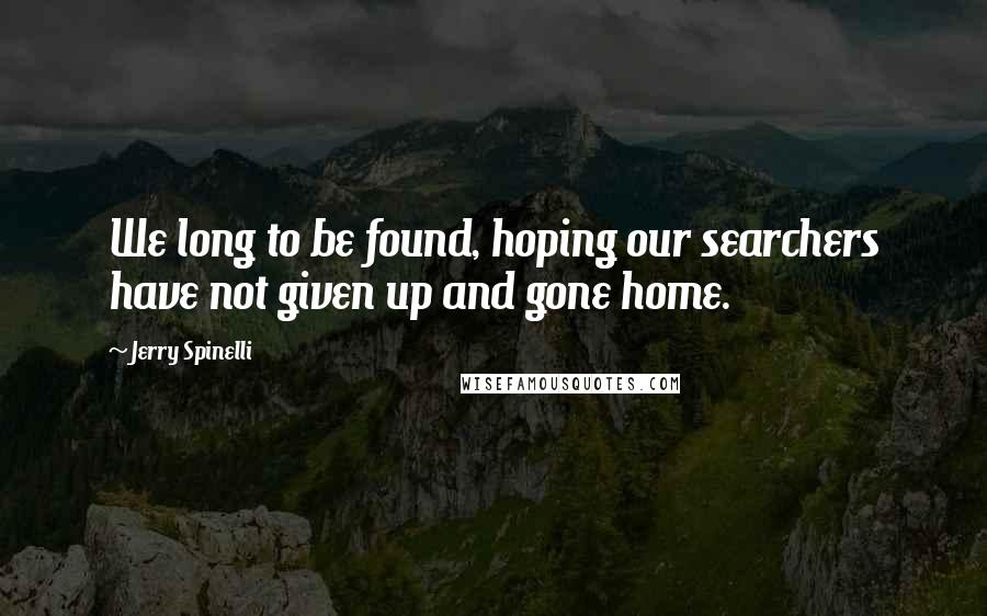 Jerry Spinelli Quotes: We long to be found, hoping our searchers have not given up and gone home.