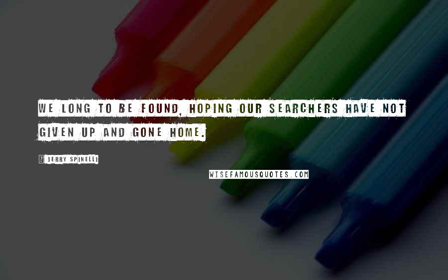 Jerry Spinelli Quotes: We long to be found, hoping our searchers have not given up and gone home.