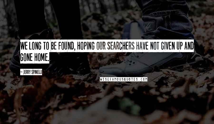 Jerry Spinelli Quotes: We long to be found, hoping our searchers have not given up and gone home.