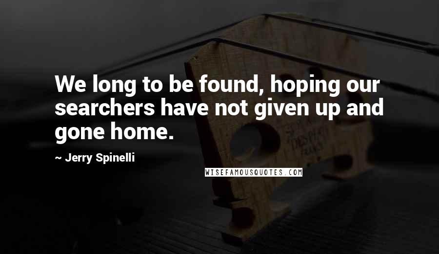 Jerry Spinelli Quotes: We long to be found, hoping our searchers have not given up and gone home.