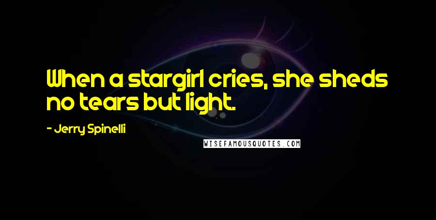Jerry Spinelli Quotes: When a stargirl cries, she sheds no tears but light.