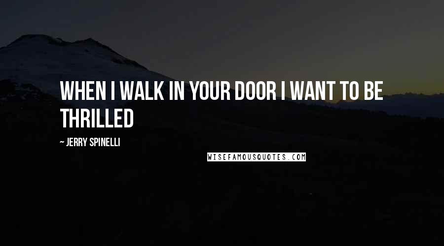 Jerry Spinelli Quotes: When I walk in your door I want to be thrilled