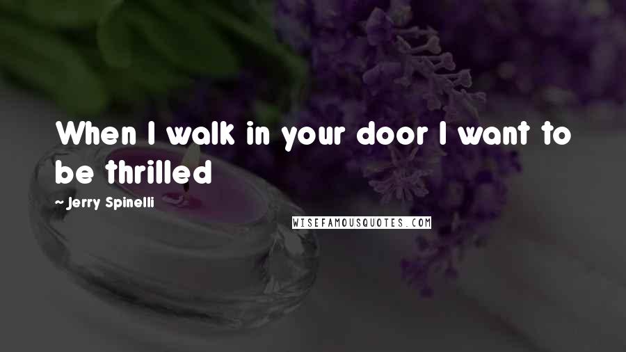 Jerry Spinelli Quotes: When I walk in your door I want to be thrilled