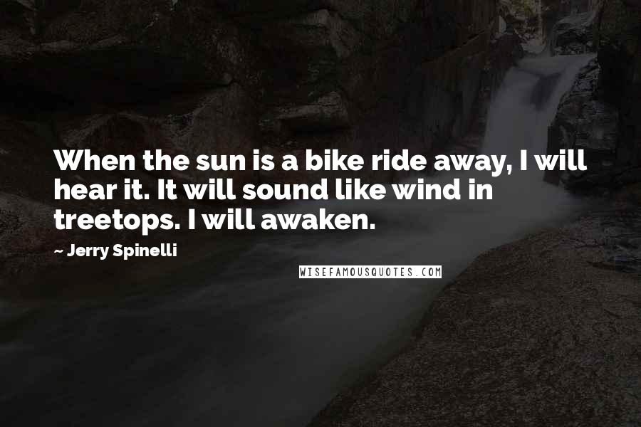 Jerry Spinelli Quotes: When the sun is a bike ride away, I will hear it. It will sound like wind in treetops. I will awaken.