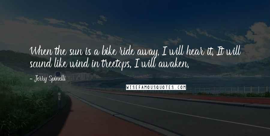 Jerry Spinelli Quotes: When the sun is a bike ride away, I will hear it. It will sound like wind in treetops. I will awaken.