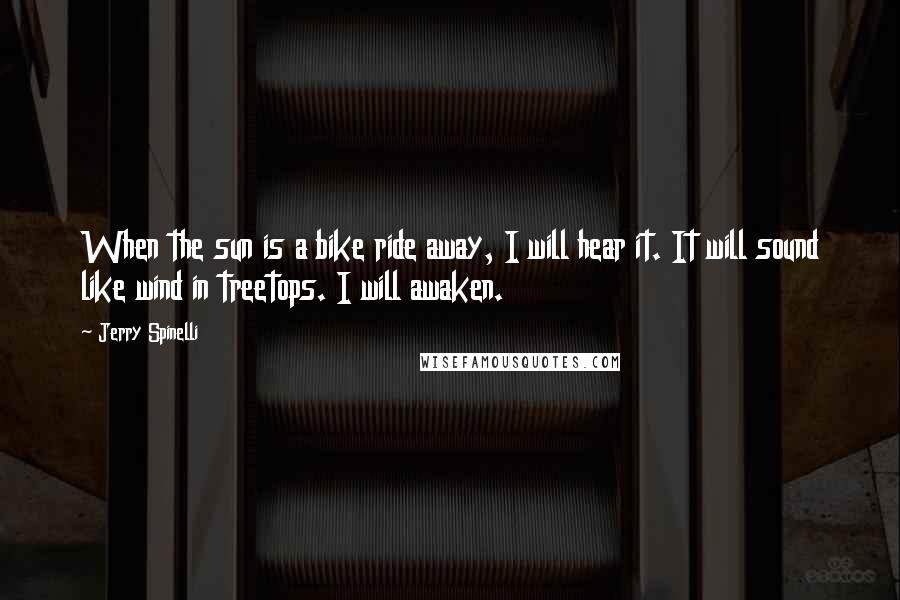 Jerry Spinelli Quotes: When the sun is a bike ride away, I will hear it. It will sound like wind in treetops. I will awaken.