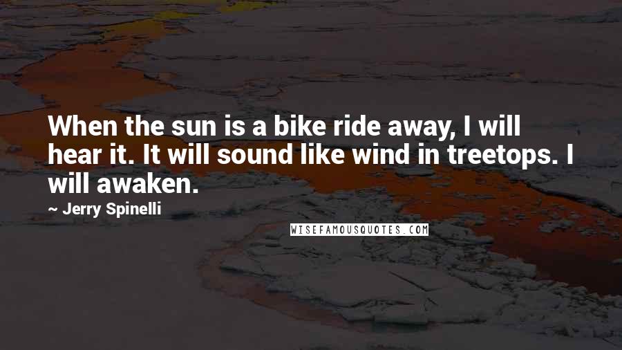 Jerry Spinelli Quotes: When the sun is a bike ride away, I will hear it. It will sound like wind in treetops. I will awaken.