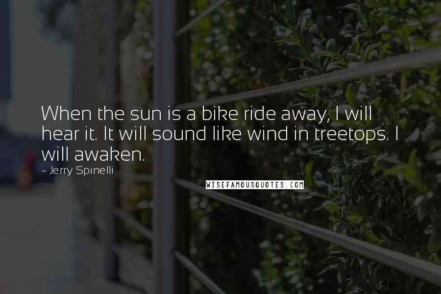 Jerry Spinelli Quotes: When the sun is a bike ride away, I will hear it. It will sound like wind in treetops. I will awaken.