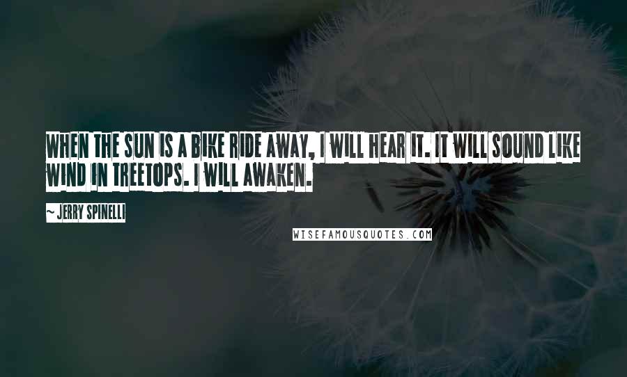 Jerry Spinelli Quotes: When the sun is a bike ride away, I will hear it. It will sound like wind in treetops. I will awaken.