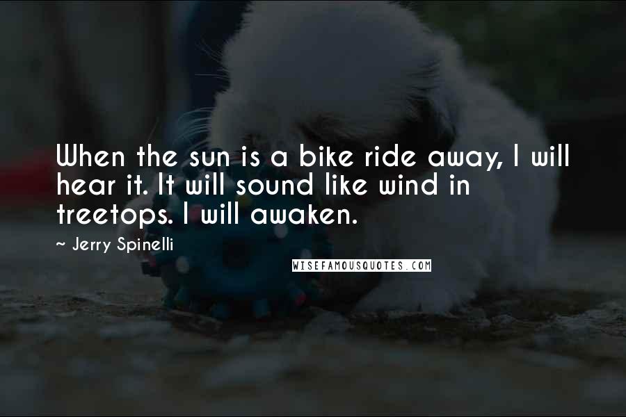 Jerry Spinelli Quotes: When the sun is a bike ride away, I will hear it. It will sound like wind in treetops. I will awaken.