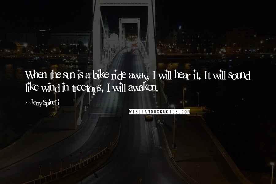 Jerry Spinelli Quotes: When the sun is a bike ride away, I will hear it. It will sound like wind in treetops. I will awaken.