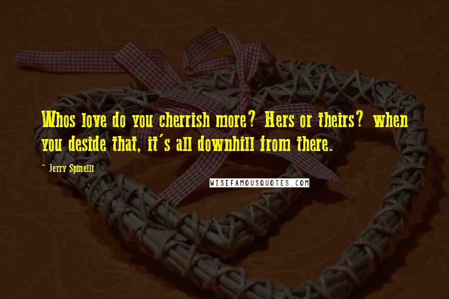 Jerry Spinelli Quotes: Whos love do you cherrish more? Hers or theirs? when you deside that, it's all downhill from there.