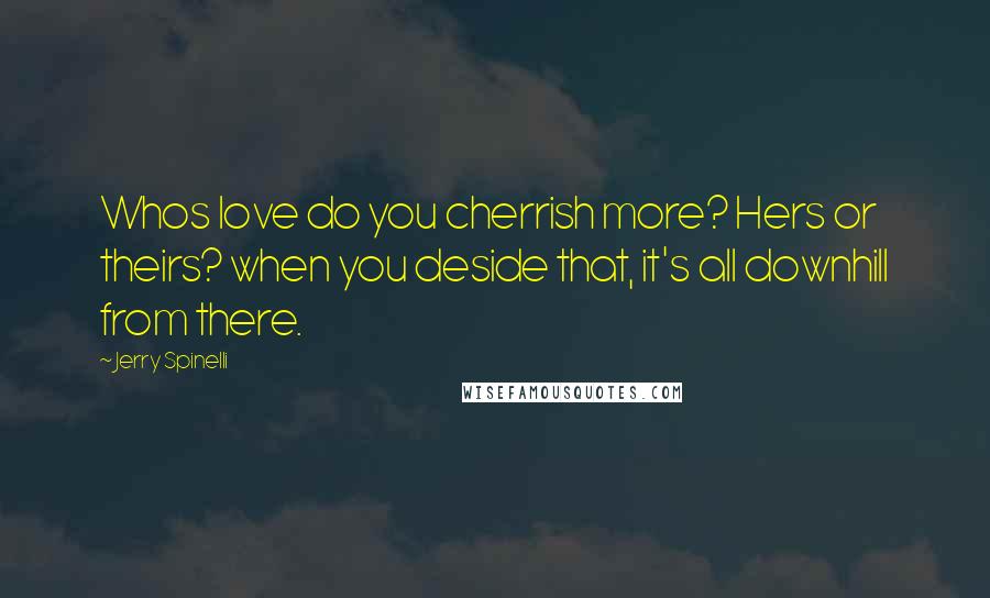 Jerry Spinelli Quotes: Whos love do you cherrish more? Hers or theirs? when you deside that, it's all downhill from there.