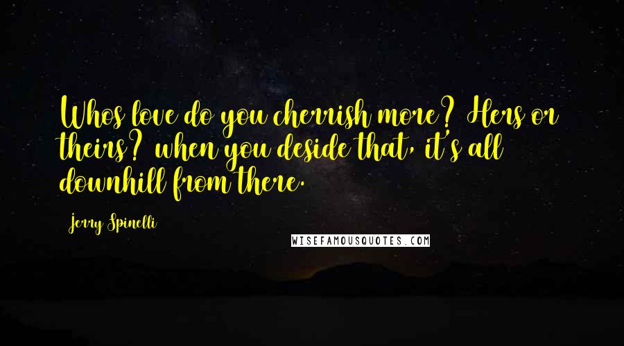Jerry Spinelli Quotes: Whos love do you cherrish more? Hers or theirs? when you deside that, it's all downhill from there.