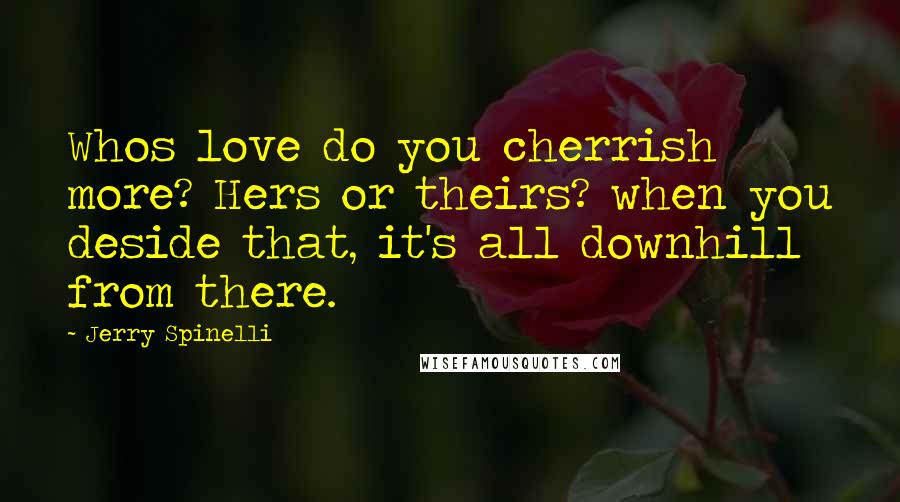 Jerry Spinelli Quotes: Whos love do you cherrish more? Hers or theirs? when you deside that, it's all downhill from there.