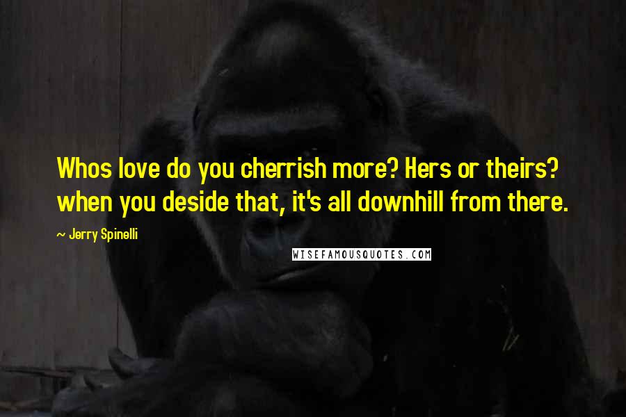 Jerry Spinelli Quotes: Whos love do you cherrish more? Hers or theirs? when you deside that, it's all downhill from there.