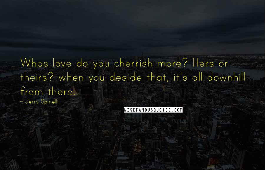 Jerry Spinelli Quotes: Whos love do you cherrish more? Hers or theirs? when you deside that, it's all downhill from there.