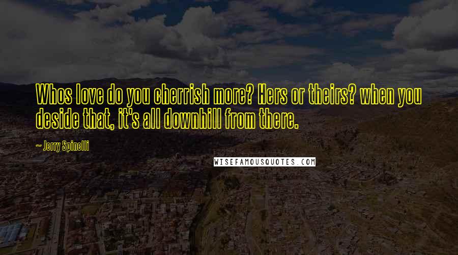 Jerry Spinelli Quotes: Whos love do you cherrish more? Hers or theirs? when you deside that, it's all downhill from there.