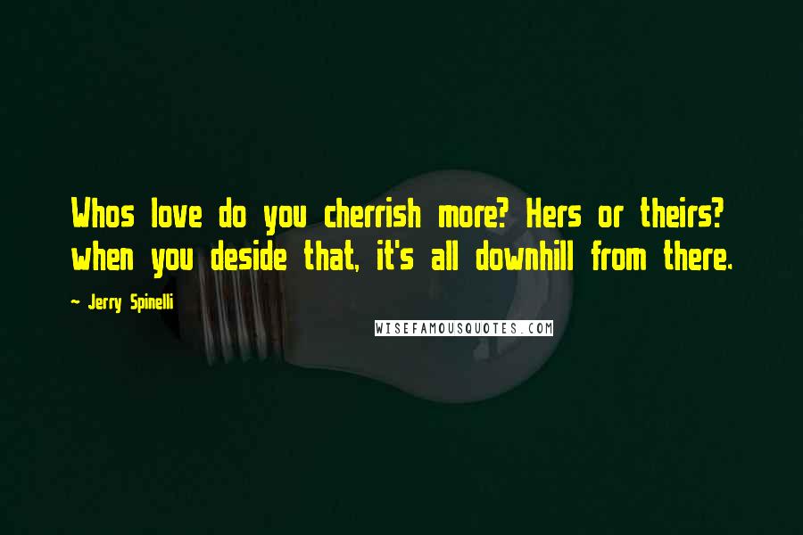 Jerry Spinelli Quotes: Whos love do you cherrish more? Hers or theirs? when you deside that, it's all downhill from there.