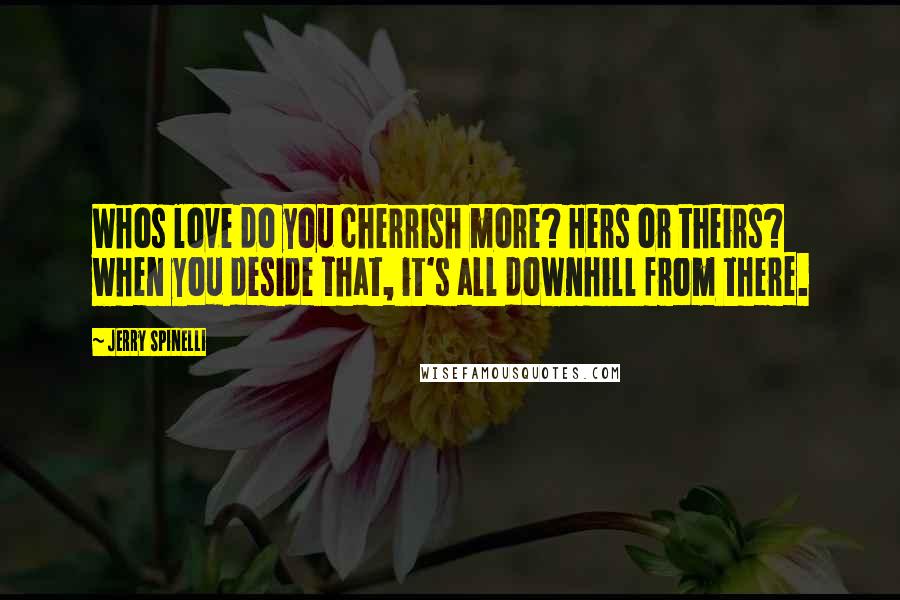 Jerry Spinelli Quotes: Whos love do you cherrish more? Hers or theirs? when you deside that, it's all downhill from there.