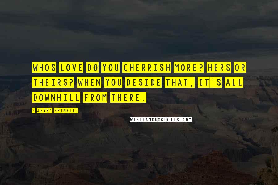 Jerry Spinelli Quotes: Whos love do you cherrish more? Hers or theirs? when you deside that, it's all downhill from there.