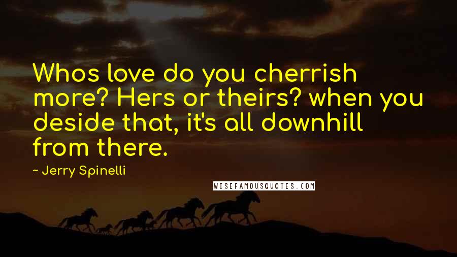 Jerry Spinelli Quotes: Whos love do you cherrish more? Hers or theirs? when you deside that, it's all downhill from there.