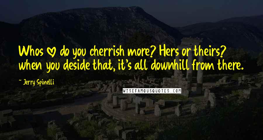 Jerry Spinelli Quotes: Whos love do you cherrish more? Hers or theirs? when you deside that, it's all downhill from there.