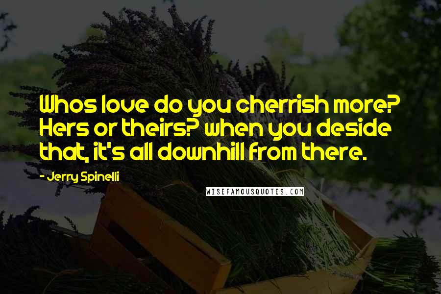 Jerry Spinelli Quotes: Whos love do you cherrish more? Hers or theirs? when you deside that, it's all downhill from there.