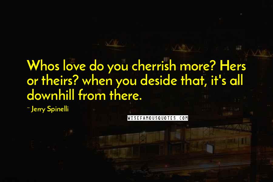 Jerry Spinelli Quotes: Whos love do you cherrish more? Hers or theirs? when you deside that, it's all downhill from there.