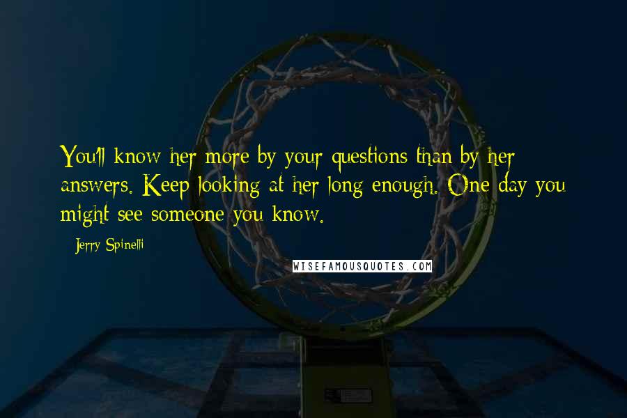 Jerry Spinelli Quotes: You'll know her more by your questions than by her answers. Keep looking at her long enough. One day you might see someone you know.