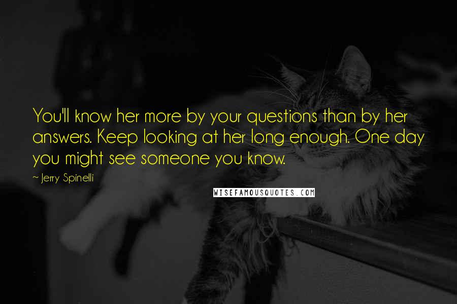 Jerry Spinelli Quotes: You'll know her more by your questions than by her answers. Keep looking at her long enough. One day you might see someone you know.