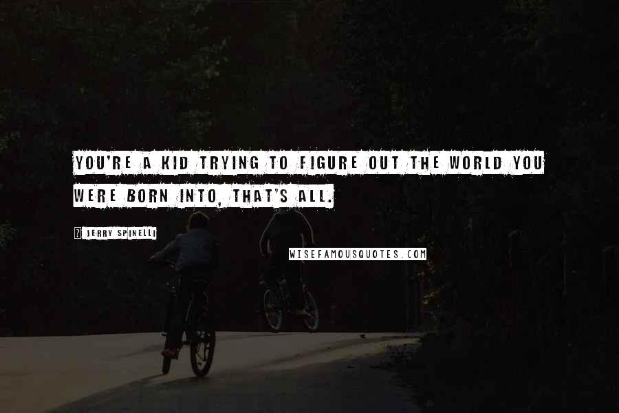Jerry Spinelli Quotes: You're a kid trying to figure out the world you were born into, that's all.