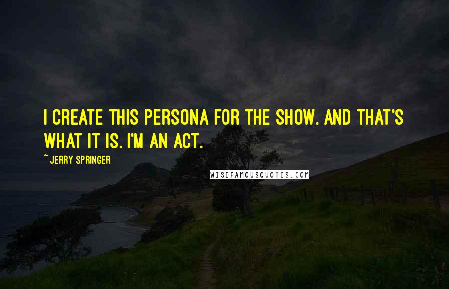 Jerry Springer Quotes: I create this persona for the show. And that's what it is. I'm an act.