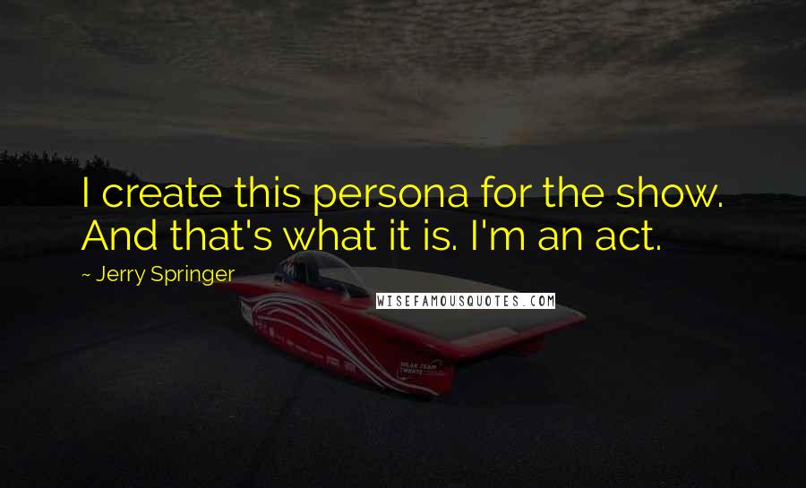 Jerry Springer Quotes: I create this persona for the show. And that's what it is. I'm an act.