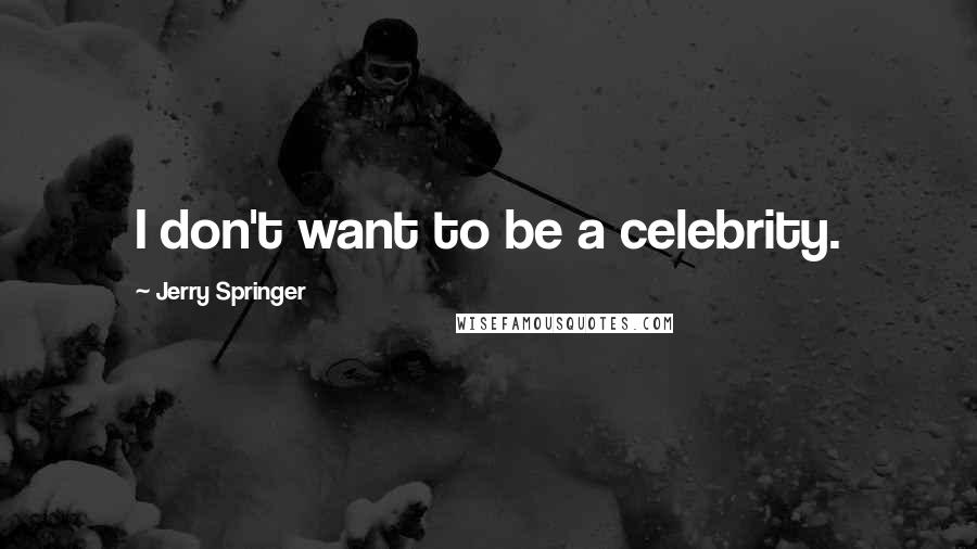 Jerry Springer Quotes: I don't want to be a celebrity.