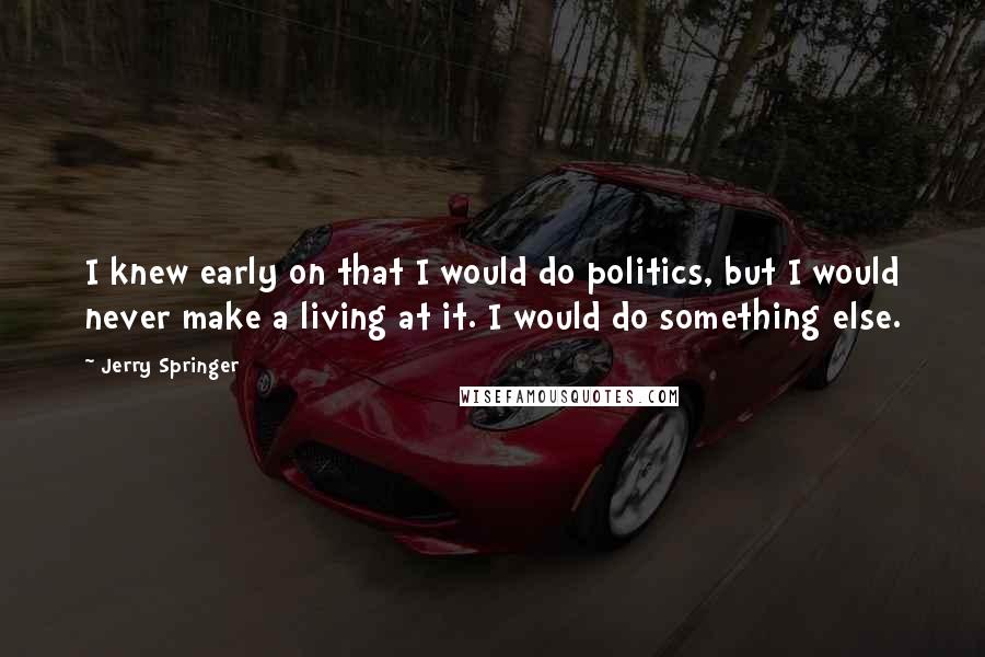 Jerry Springer Quotes: I knew early on that I would do politics, but I would never make a living at it. I would do something else.