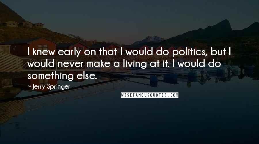 Jerry Springer Quotes: I knew early on that I would do politics, but I would never make a living at it. I would do something else.