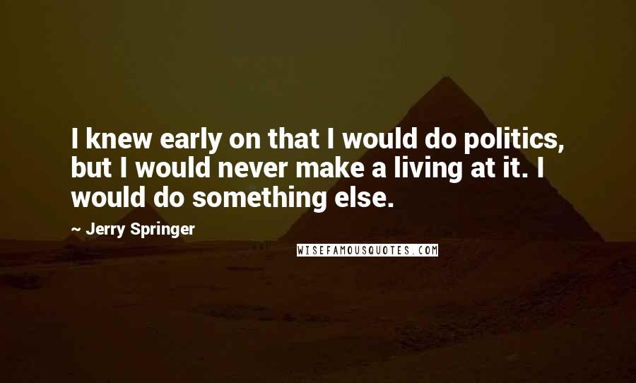 Jerry Springer Quotes: I knew early on that I would do politics, but I would never make a living at it. I would do something else.